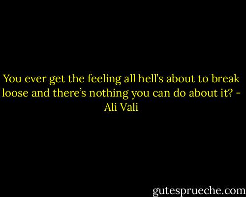 You ever get the feeling all hell’s about to break loose and there’s nothing you can do about it? - Ali Vali
