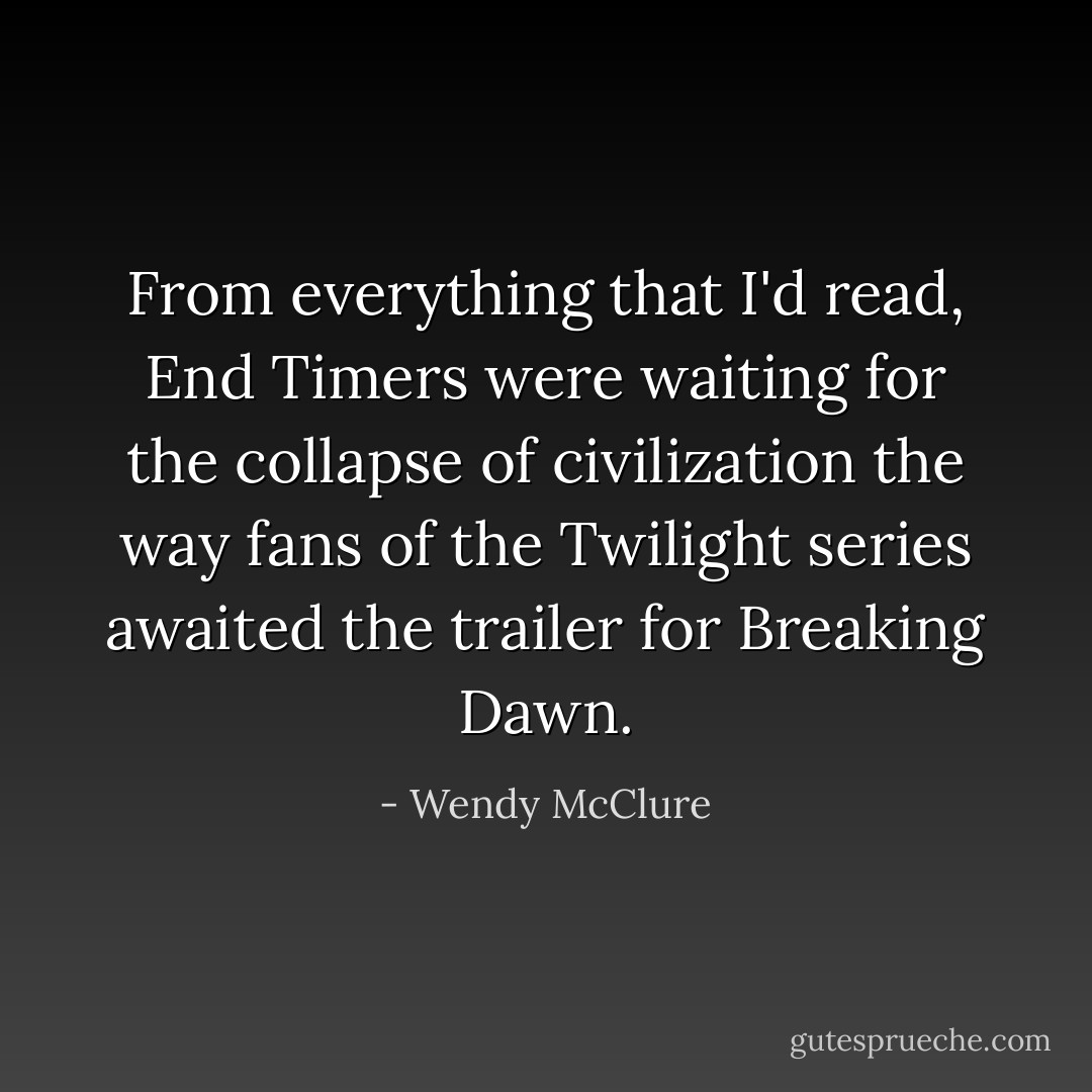 From everything that I'd read, End Timers were waiting for the collapse of civilization the way fans of the Twilight series awaited the trailer for Breaking Dawn. - Wendy McClure