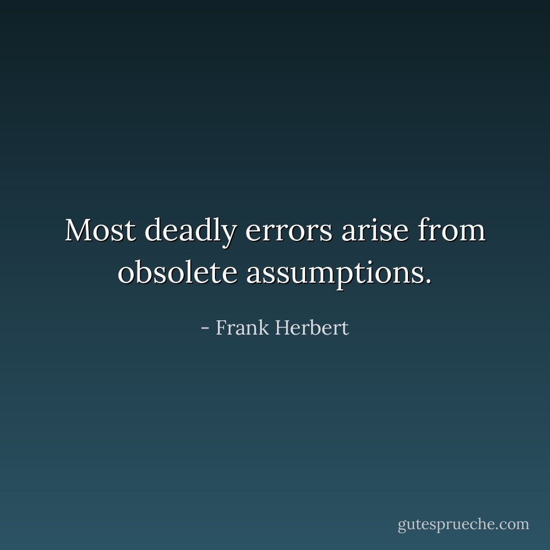 Most deadly errors arise from obsolete assumptions. - Frank Herbert