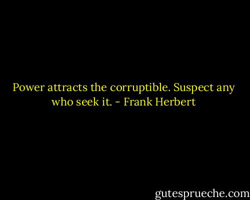 Power attracts the corruptible. Suspect any who seek it. - Frank Herbert