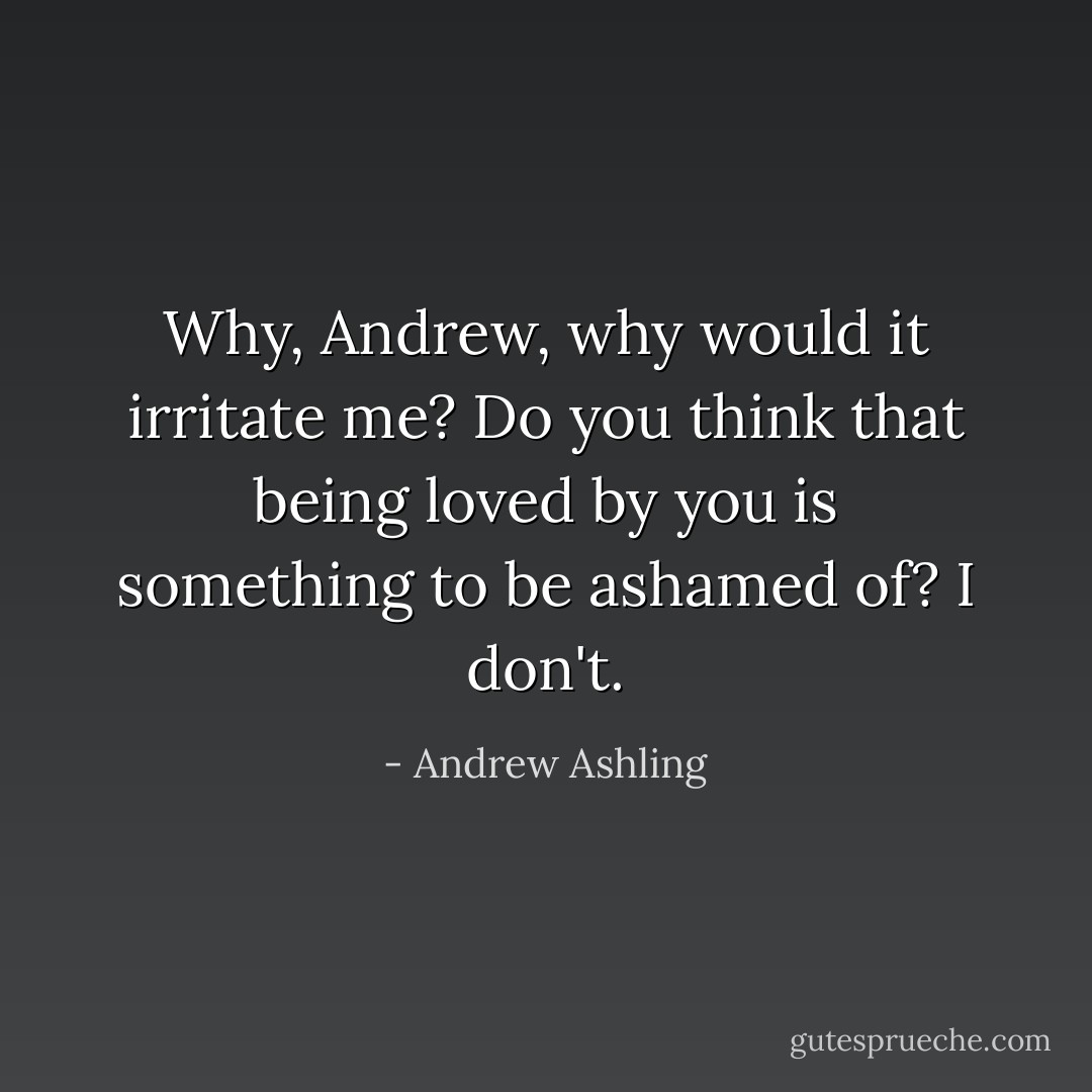 Why, Andrew, why would it irritate me? Do you think that being loved by you is something to be ashamed of? I don't. - Andrew Ashling