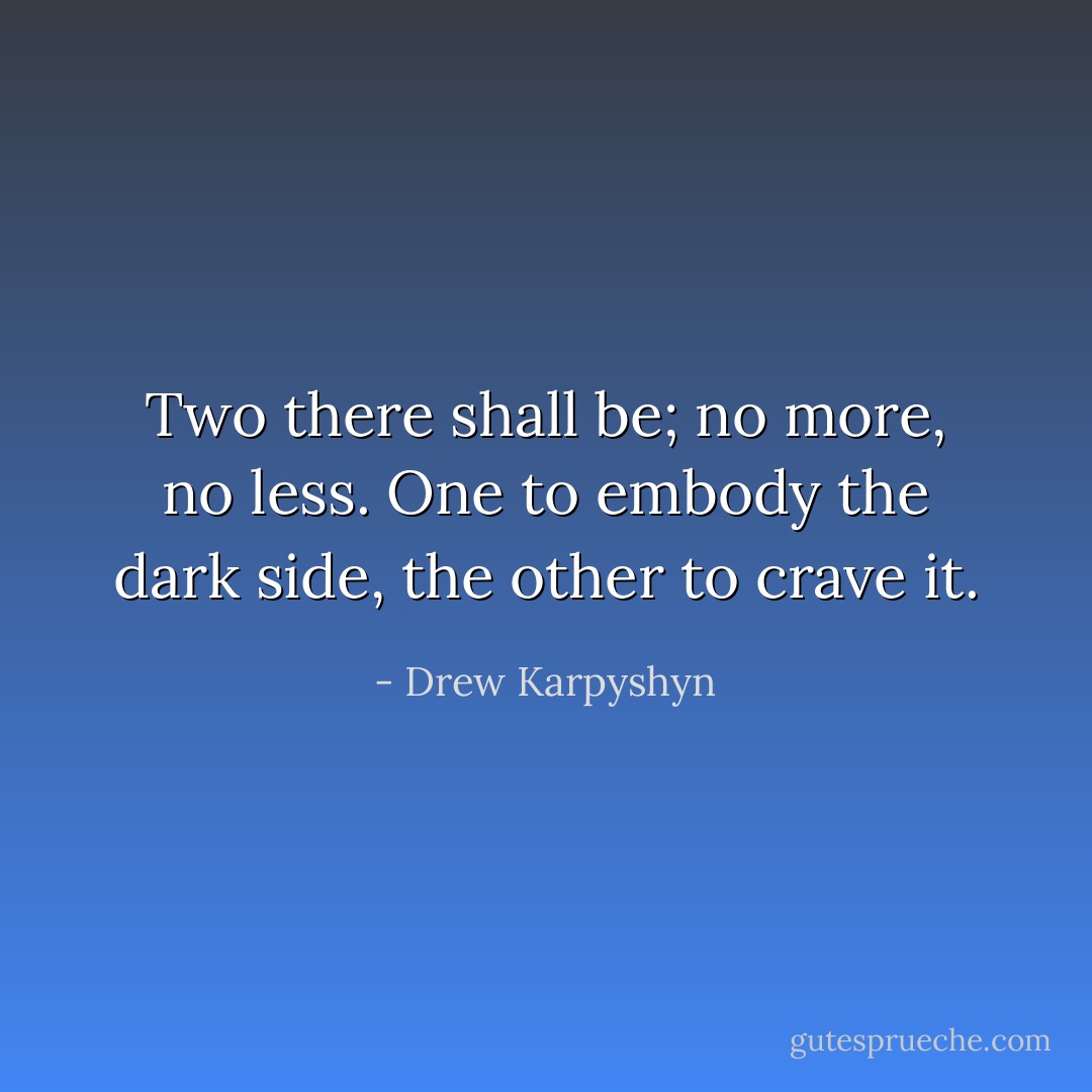 Two there shall be; no more, no less. One to embody the dark side, the other to crave it. - Drew Karpyshyn