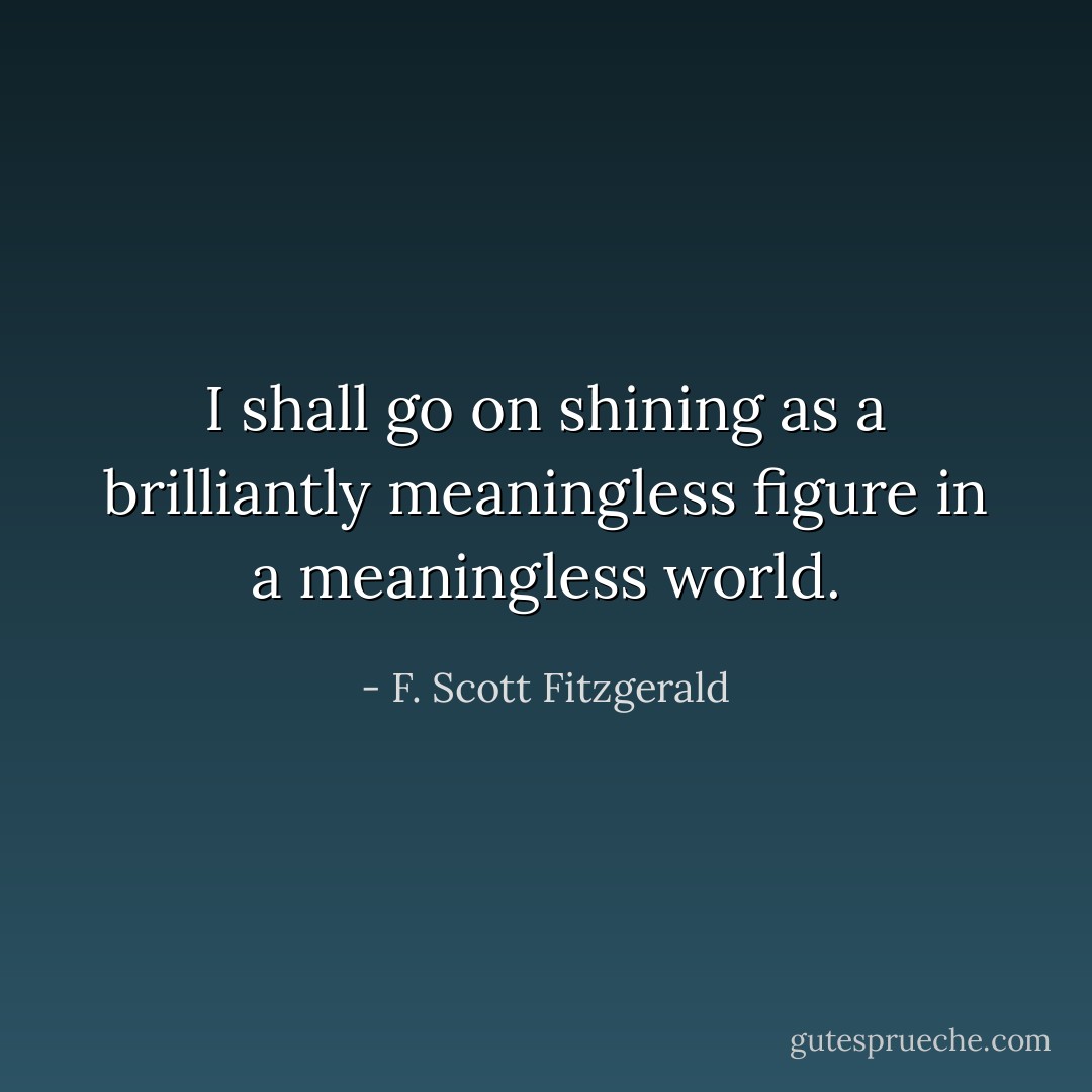 I shall go on shining as a brilliantly meaningless figure in a meaningless world. - F. Scott Fitzgerald