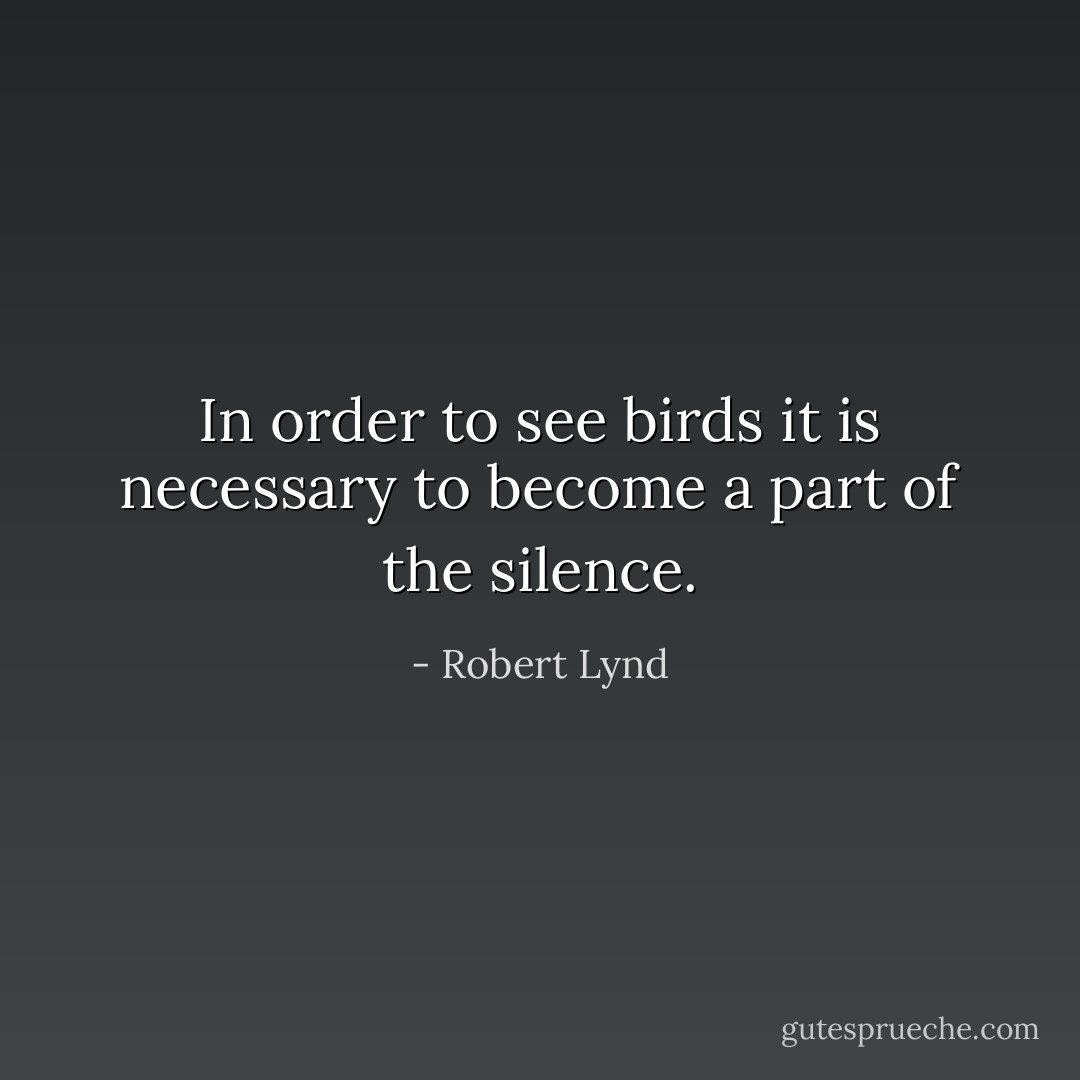 In order to see birds it is necessary to become a part of the silence. - Robert Lynd