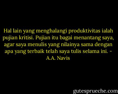 Hal lain yang menghalangi produktivitas ialah pujian kritisi. Pujian itu bagai menantang saya, agar saya menulis yang nilainya sama dengan apa yang terbaik telah saya tulis selama ini. - A.A. Navis