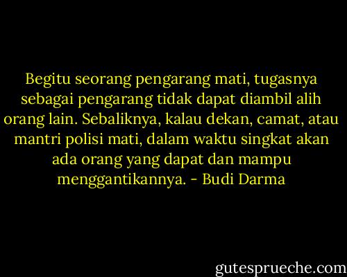 Begitu seorang pengarang mati, tugasnya sebagai pengarang tidak dapat diambil alih orang lain. Sebaliknya, kalau dekan, camat, atau mantri polisi mati, dalam waktu singkat akan ada orang yang dapat dan mampu menggantikannya. - Budi Darma
