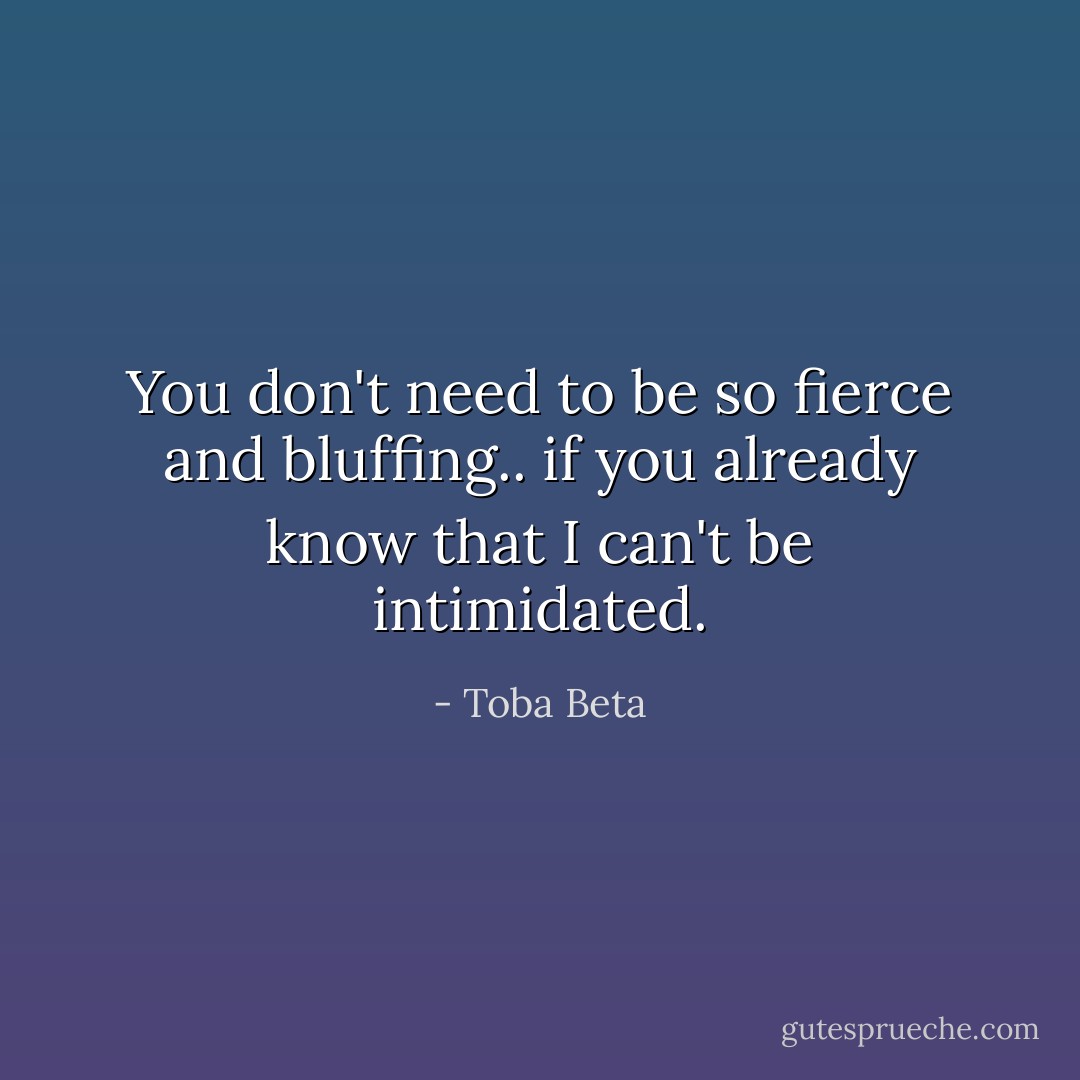 You don't need to be so fierce and bluffing..<br />if you already know that I can't be intimidated. - Toba Beta