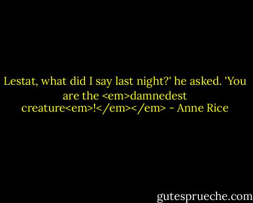Lestat, what did I say last night?' he asked. 'You are the <em>damnedest creature<em>!</em></em> - Anne Rice