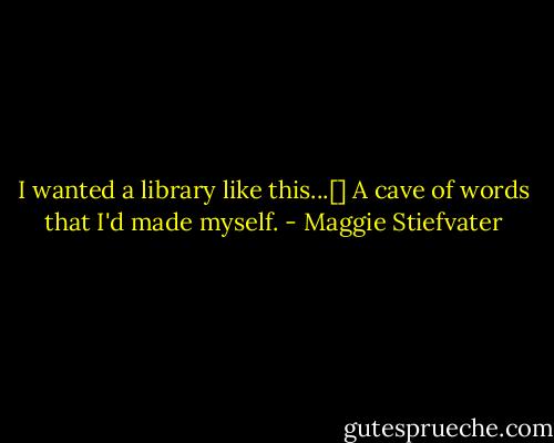 I wanted a library like this...[] A cave of words that I'd made myself. - Maggie Stiefvater