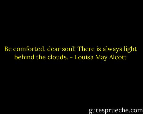 Be comforted, dear soul! There is always light behind the clouds. - Louisa May Alcott