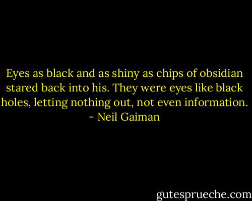 Eyes as black and as shiny as chips of obsidian stared back into his. They were eyes like black holes, letting nothing out, not even information. - Neil Gaiman