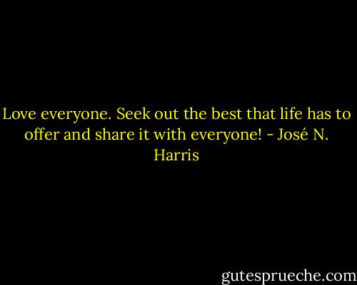 Love everyone. Seek out the best that life has to offer and share it with everyone! - José N. Harris