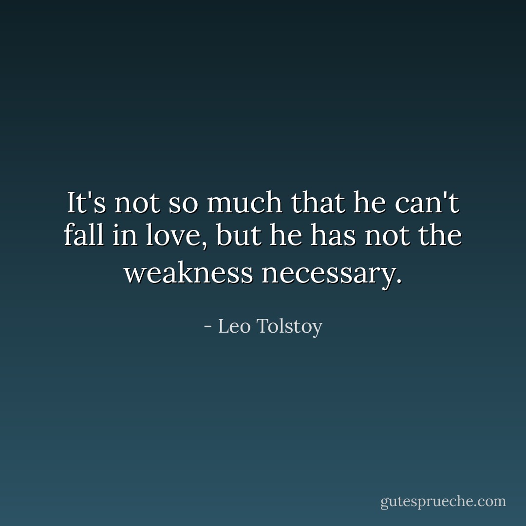 It's not so much that he can't fall in love, but he has not the weakness necessary. - Leo Tolstoy