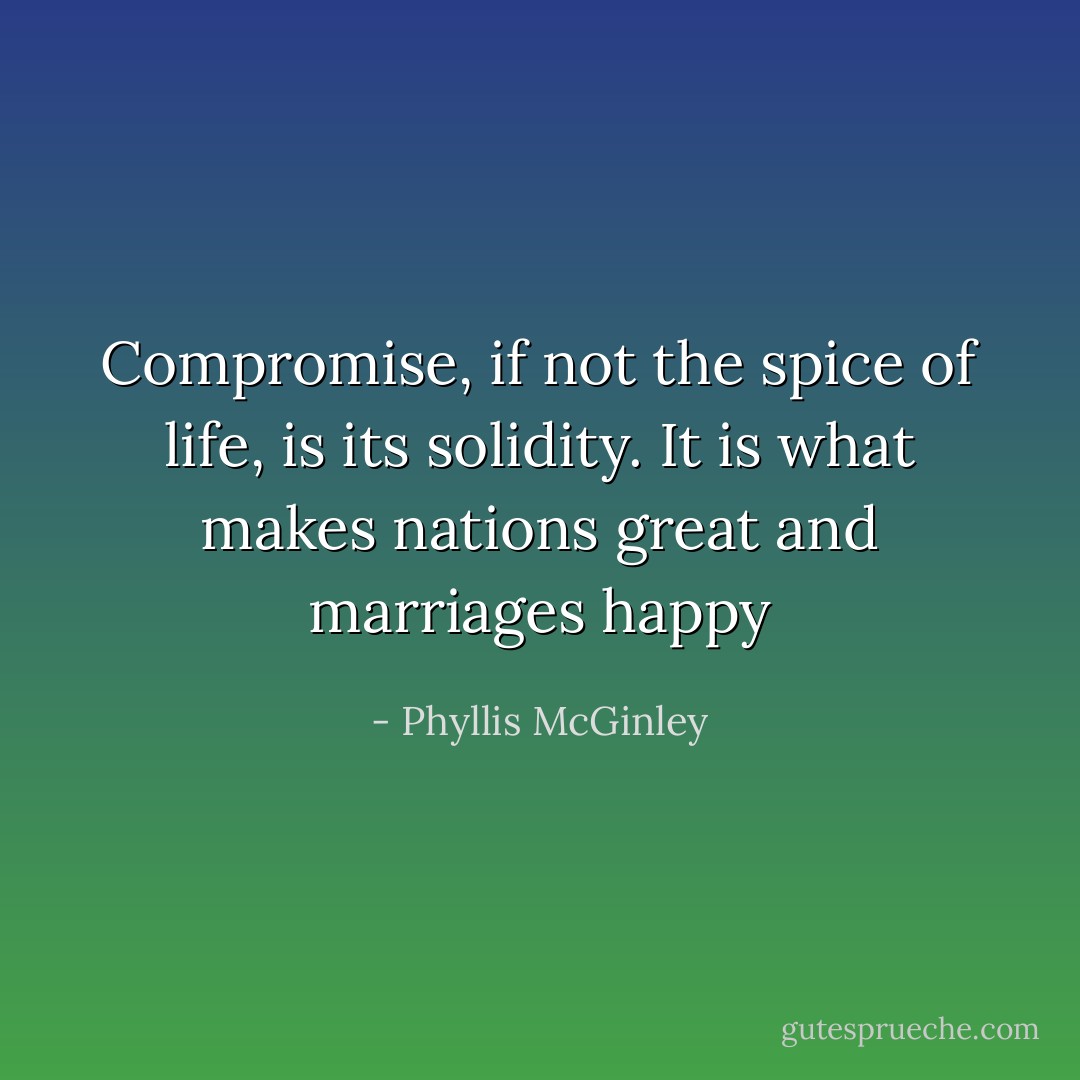 Compromise, if not the spice of life, is its solidity. It is what makes nations great and marriages happy - Phyllis McGinley