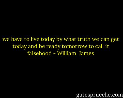 we have to live today by what truth we can get today and be ready tomorrow to call it falsehood - William  James