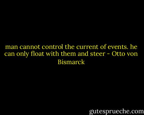 man cannot control the current of events. he can only float with them and steer - Otto von Bismarck