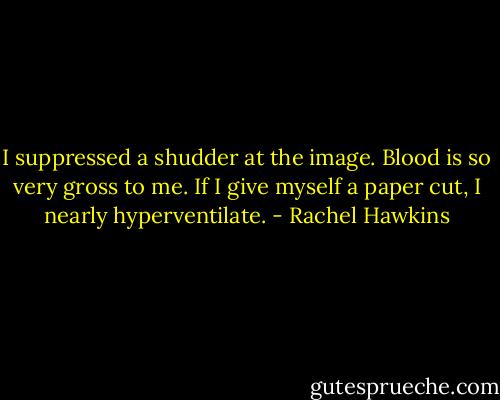 I suppressed a shudder at the image. Blood is so very gross to me. If I<br />give myself a paper cut, I nearly hyperventilate. - Rachel Hawkins