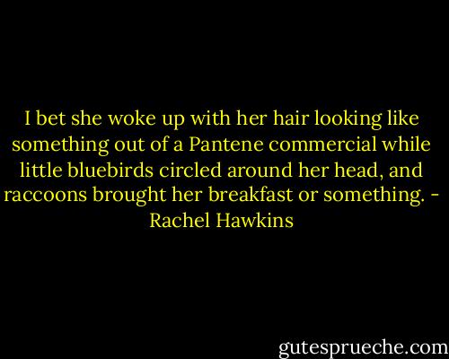 I bet she woke up with her hair looking like something out of a Pantene commercial while little bluebirds circled around her head, and raccoons brought her breakfast or something. - Rachel Hawkins