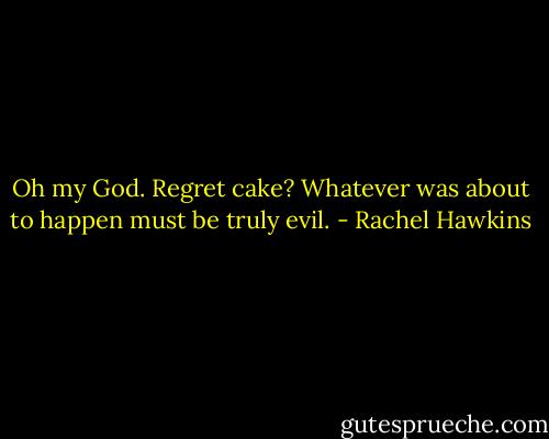 Oh my God. Regret cake? Whatever was about to happen must be truly evil. - Rachel Hawkins