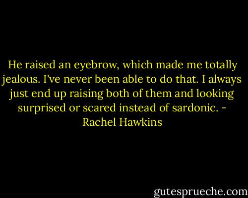 He raised an eyebrow, which made me totally jealous. I've never been able to do that. I always just end up raising both of them and looking surprised or scared instead of sardonic. - Rachel Hawkins