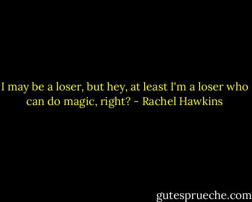 I may be a loser, but hey, at least I'm a loser who can do magic, right? - Rachel Hawkins