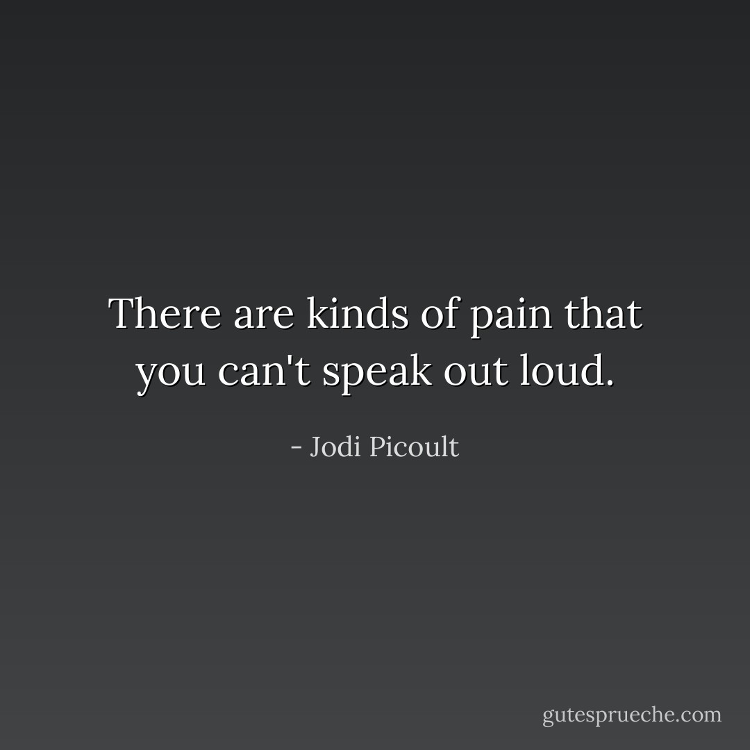 There are kinds of pain that you can't speak out loud. - Jodi Picoult