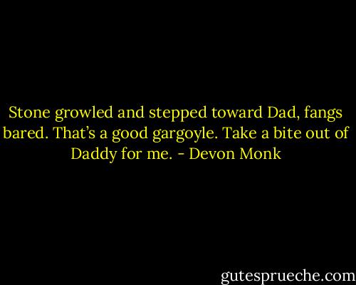 Stone growled and stepped toward Dad, fangs bared. That’s a good gargoyle. Take a bite out of Daddy for me. - Devon Monk