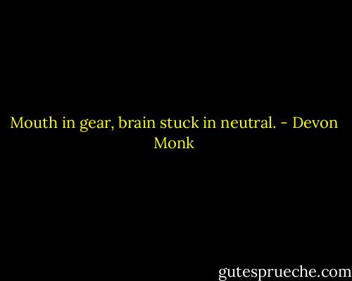 Mouth in gear, brain stuck in neutral. - Devon Monk