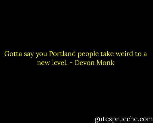 Gotta say you Portland people take weird to a new level. - Devon Monk