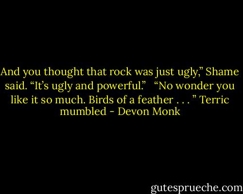 And you thought that rock was just ugly,” Shame said. “It’s ugly and powerful.” <br /><br />“No wonder you like it so much. Birds of a feather . . . ” Terric mumbled - Devon Monk