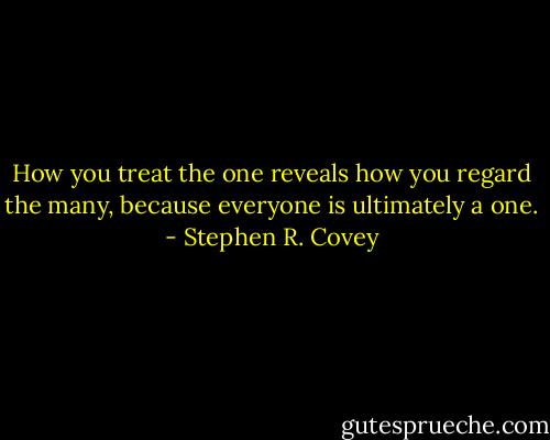 How you treat the one reveals how you<br />regard the many, because everyone is ultimately a one. - Stephen R. Covey