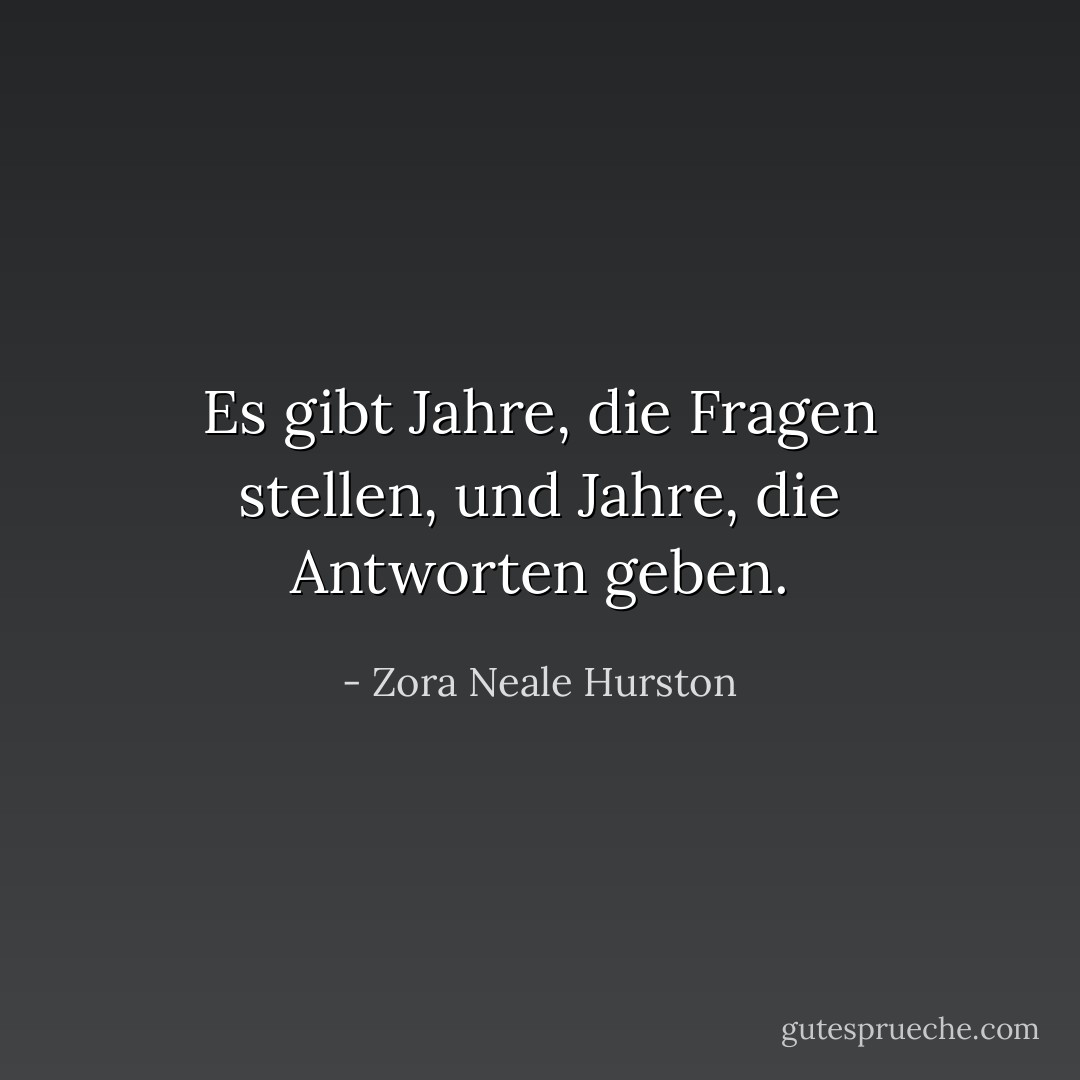 Es gibt Jahre, die Fragen stellen, und Jahre, die Antworten geben. - Zora Neale Hurston<