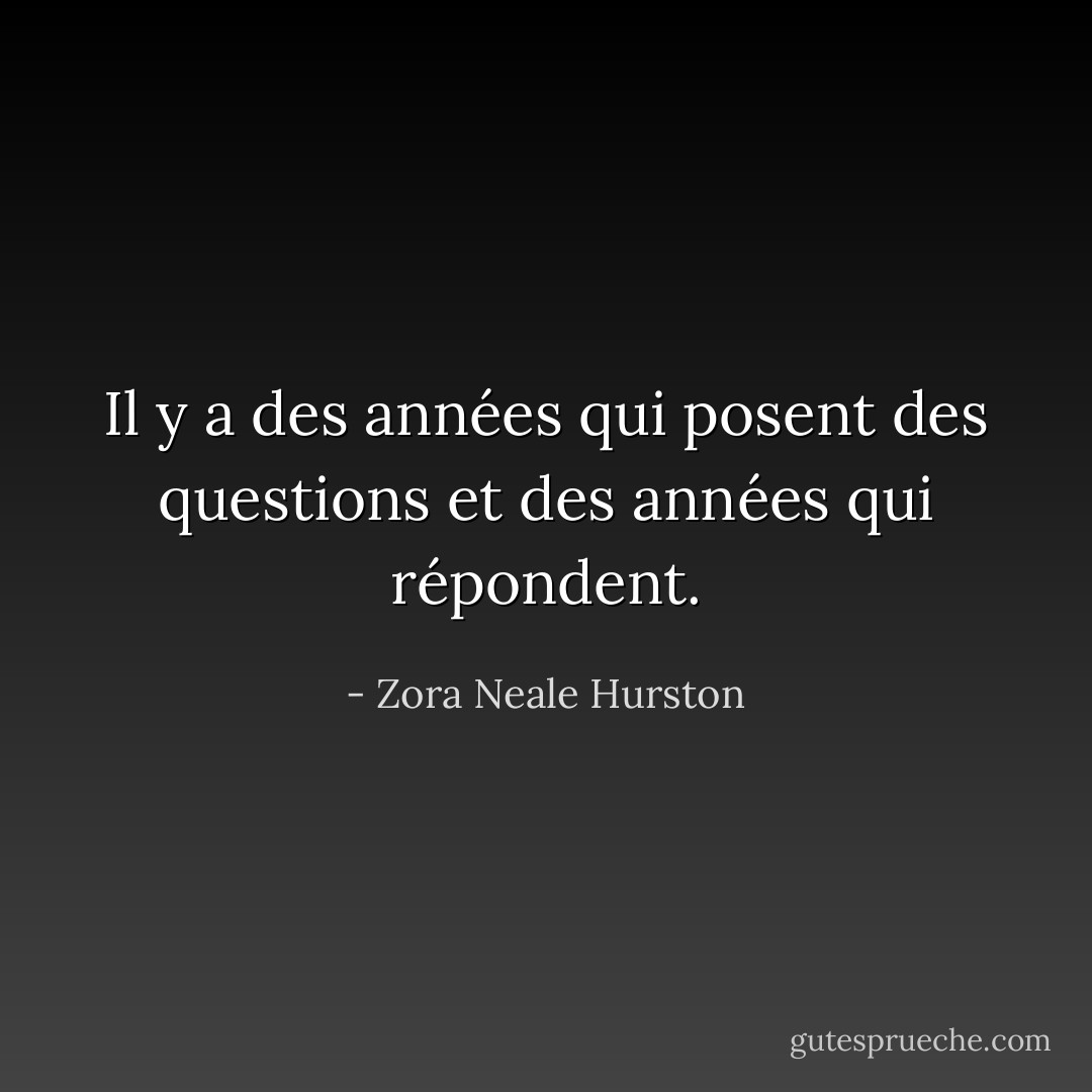 Il y a des années qui posent des questions et des années qui répondent. - Zora Neale Hurston