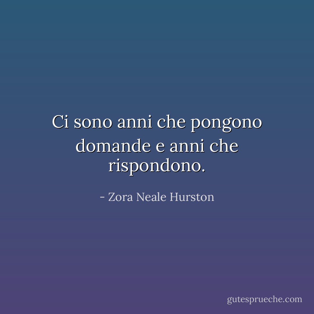 Ci sono anni che pongono domande e anni che rispondono. - Zora Neale Hurston