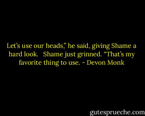Let’s use our heads,” he said, giving Shame a hard look. <br /><br />Shame just grinned. “That’s my favorite thing to use. - Devon Monk