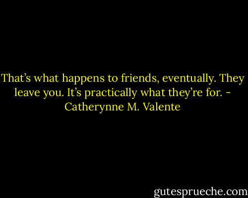 That’s what happens to friends, eventually. They leave you. It’s practically what they’re for. - Catherynne M. Valente