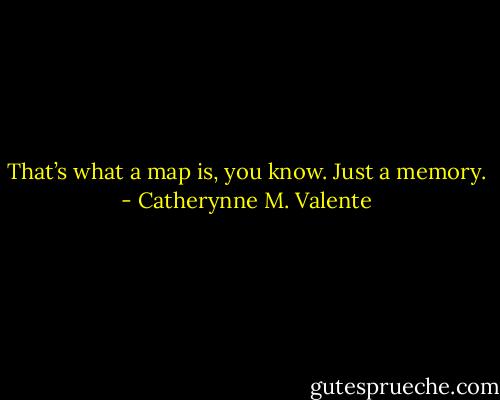 That’s what a map is, you know. Just a memory. - Catherynne M. Valente