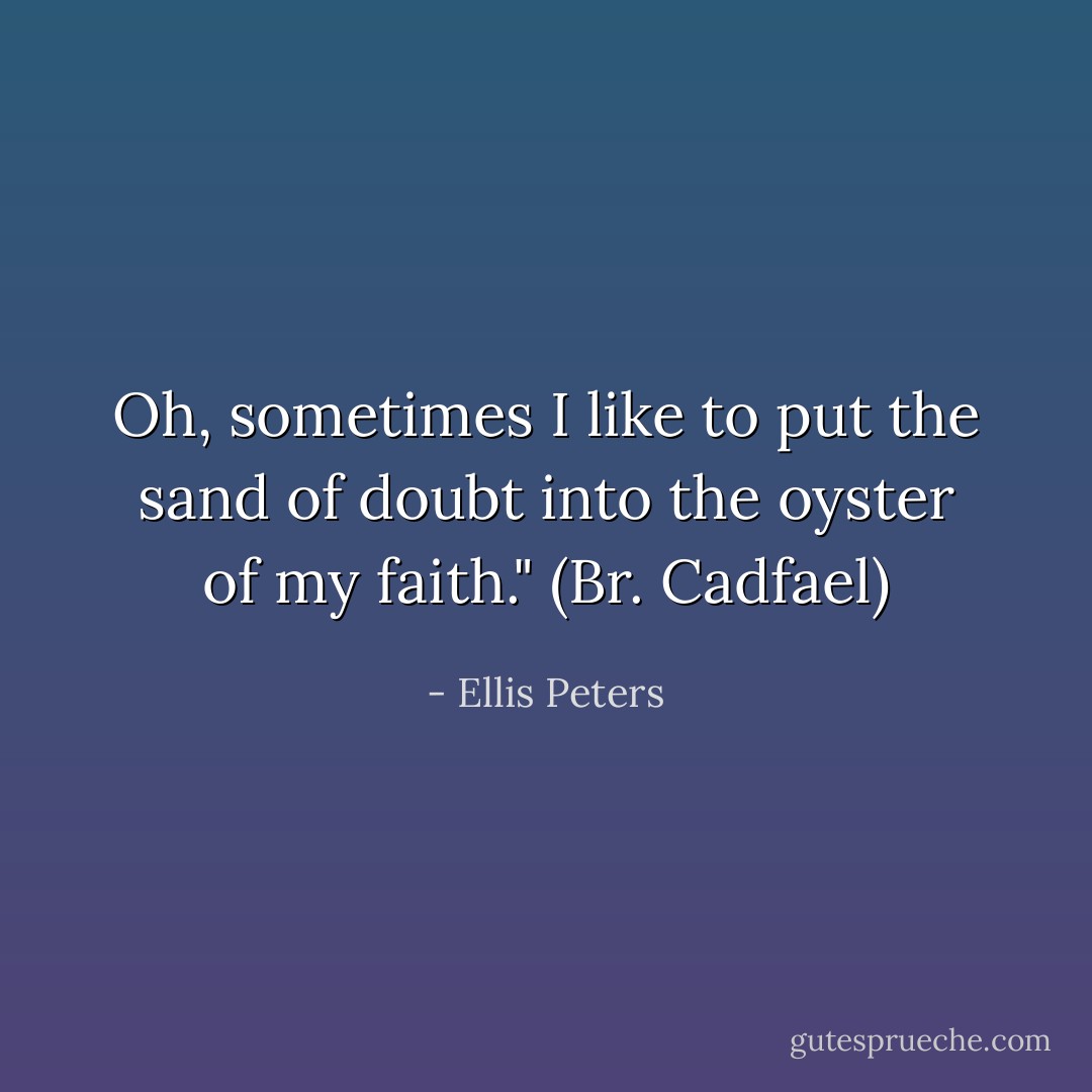 Oh, sometimes I like to put the sand of doubt into the oyster of my faith." (Br. Cadfael) - Ellis Peters