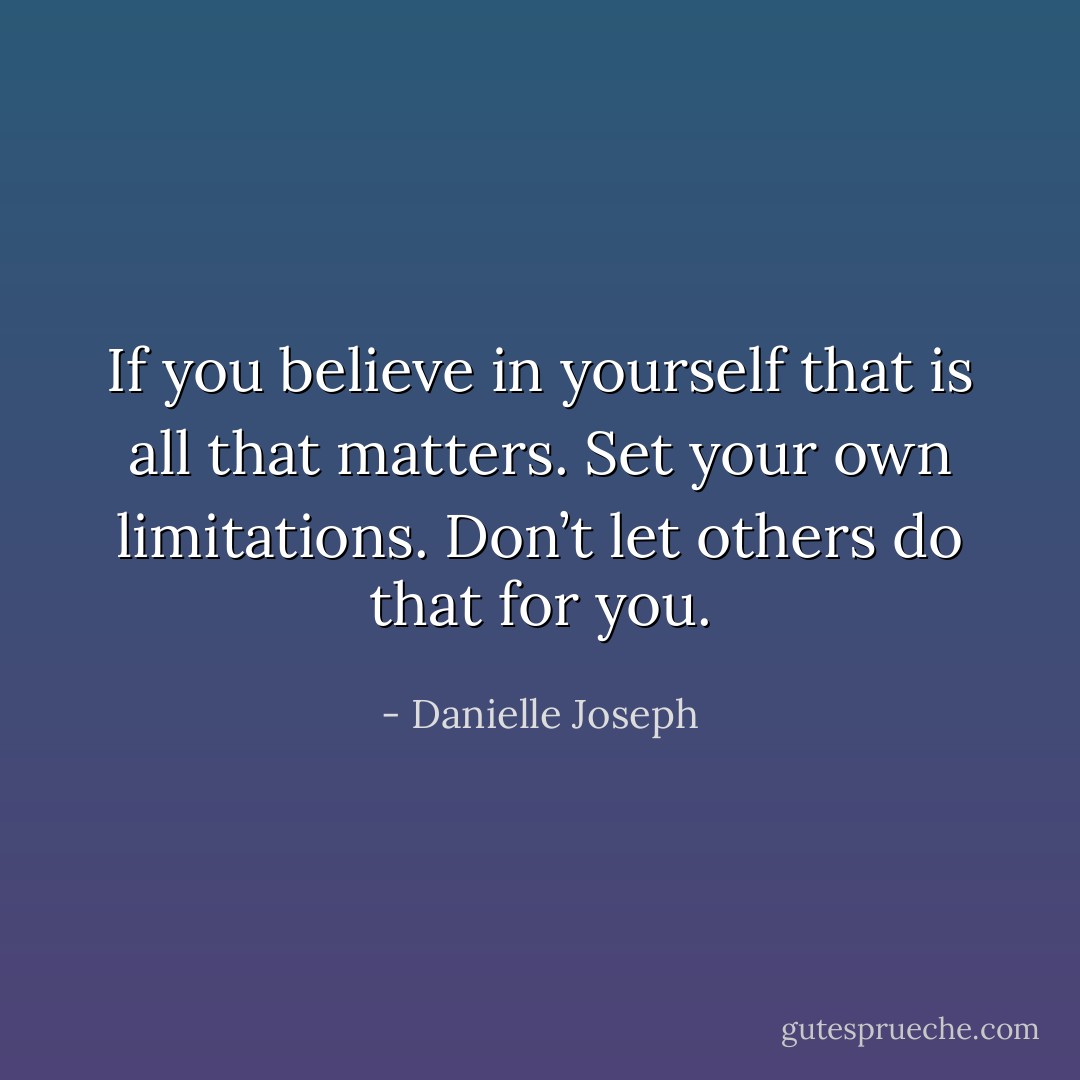 If you believe in yourself that is all that matters. Set your own limitations. Don’t let others do that for you. - Danielle Joseph