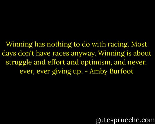Winning has nothing to do with racing. Most days don't have races anyway. Winning is about struggle and effort and optimism, and never, ever, ever giving up. - Amby Burfoot