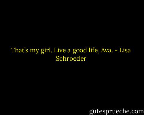 That’s my girl.<br />Live a good life, Ava. - Lisa Schroeder