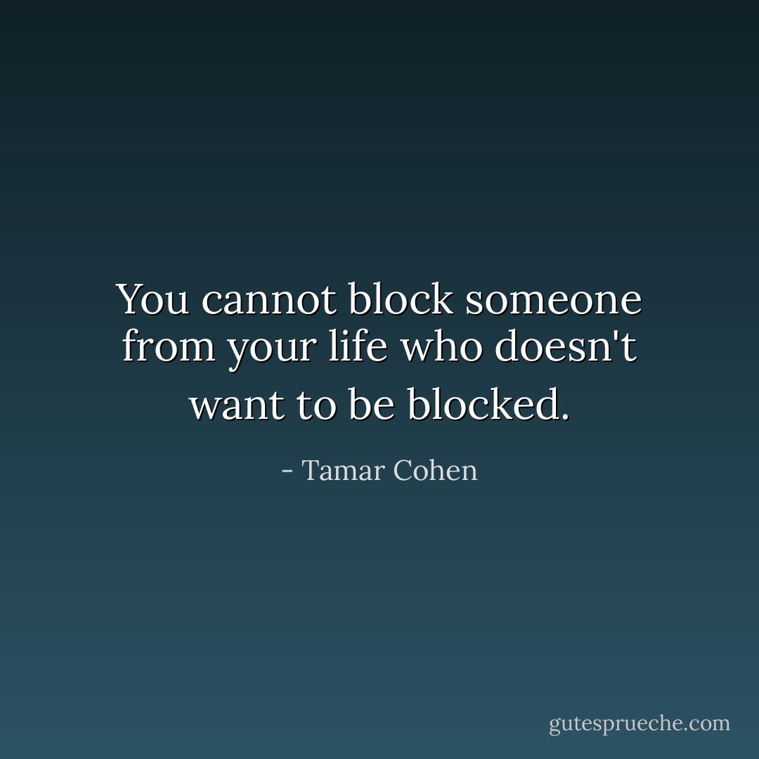 You cannot block someone from your life who doesn't want to be blocked. - Tamar Cohen