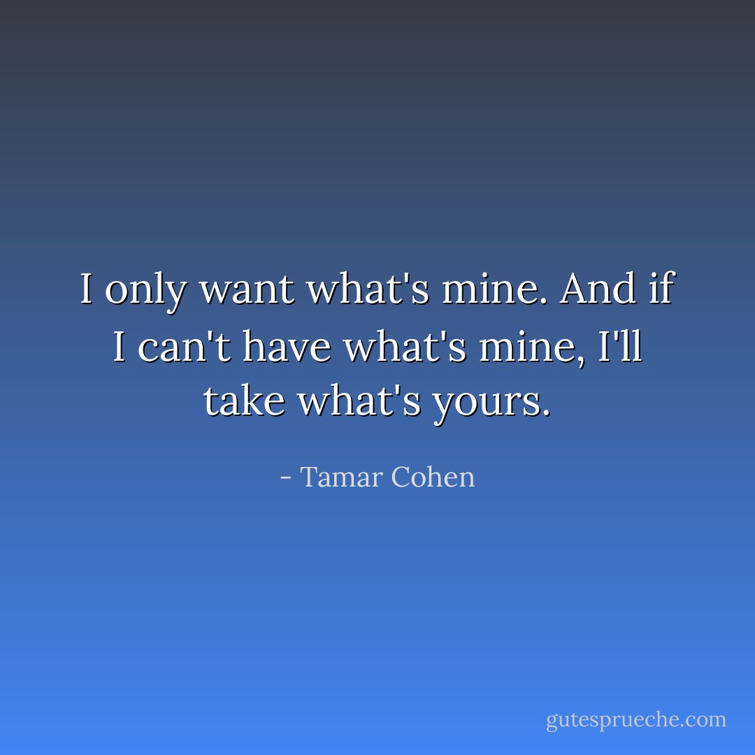 I only want what's mine. And if I can't have what's mine, I'll take what's yours. - Tamar Cohen