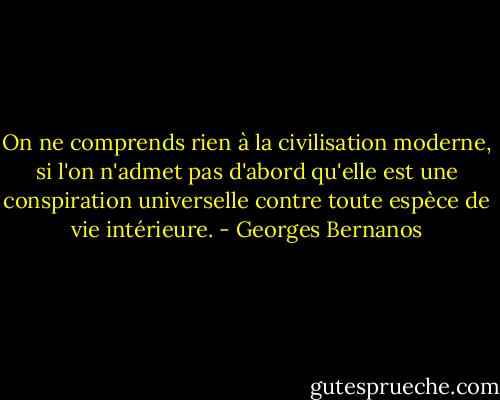 On ne comprends rien à la civilisation moderne, si l'on n'admet pas d'abord qu'elle est une conspiration universelle contre toute espèce de vie intérieure. - Georges Bernanos