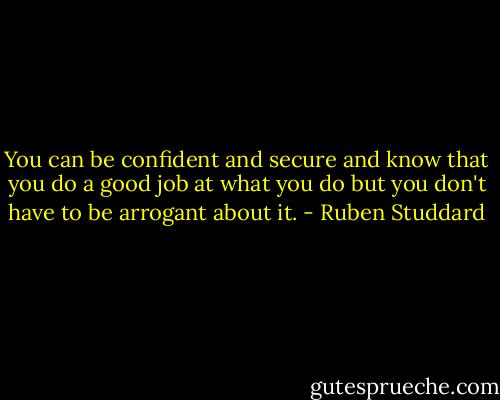 You can be confident and secure and know that you do a good job at what you do but you don't have to be arrogant about it. - Ruben Studdard