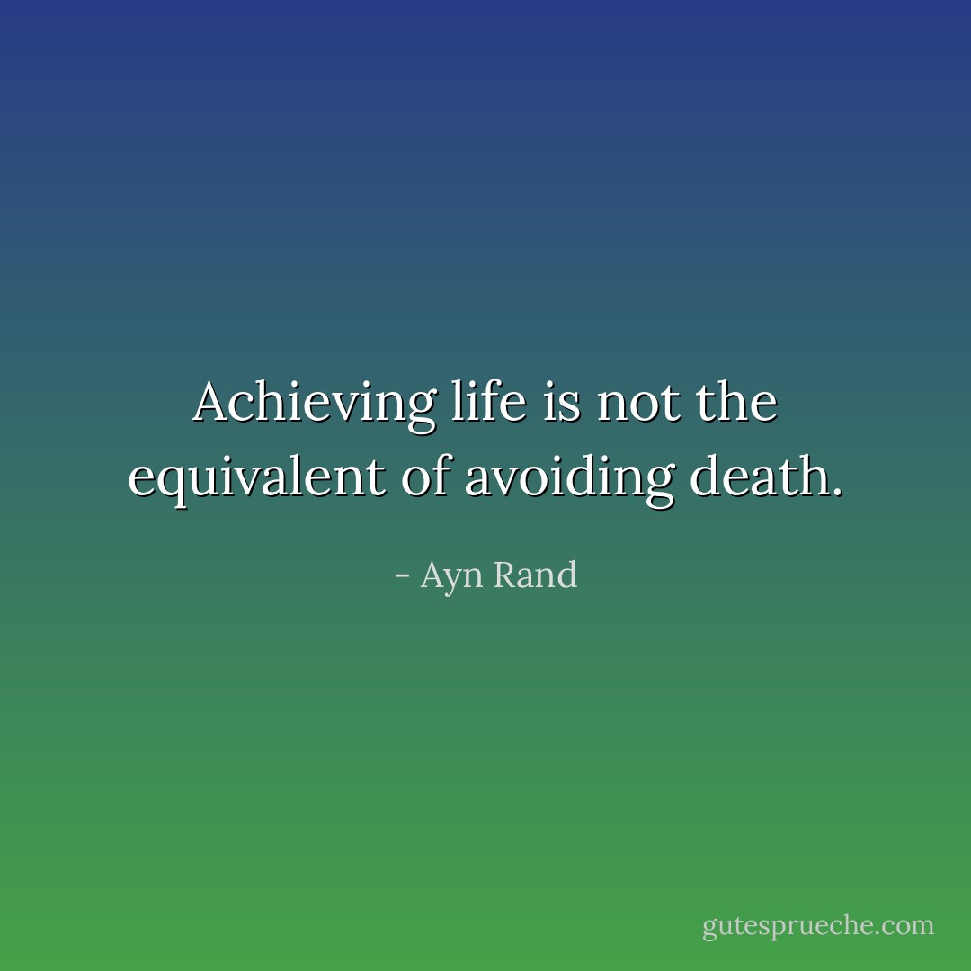 Achieving life is not the equivalent of avoiding death. - Ayn Rand