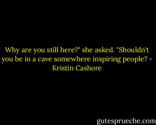 Why are you still here?" she asked. "Shouldn't you be in a cave somewhere inspiring people? - Kristin Cashore