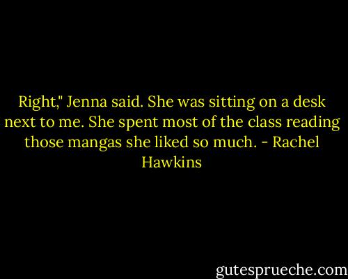 Right," Jenna said. She was sitting on a desk next to me. She spent most of the class reading those mangas she liked so much. - Rachel Hawkins
