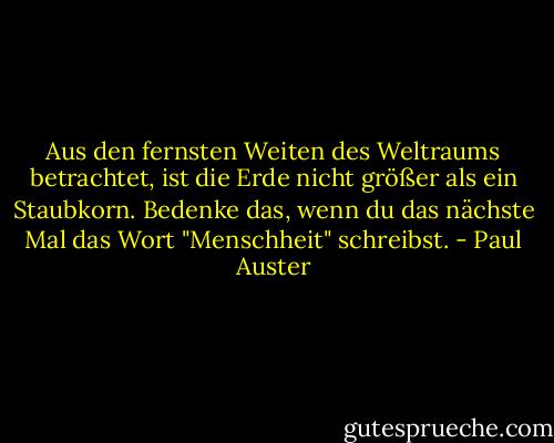 Aus den fernsten Weiten des Weltraums betrachtet, ist die Erde nicht größer als ein Staubkorn. Bedenke das, wenn du das nächste Mal das Wort "Menschheit" schreibst. - Paul Auster
