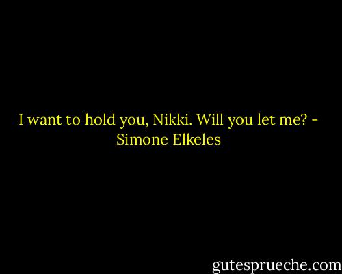 I want to hold you, Nikki. Will you let me? - Simone Elkeles